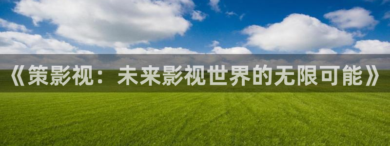 浮力影院国产片：《策影视：未来影视世界的无限可能》